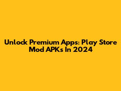 Unlock Premium Apps: Play Store Mod APKs In 2024