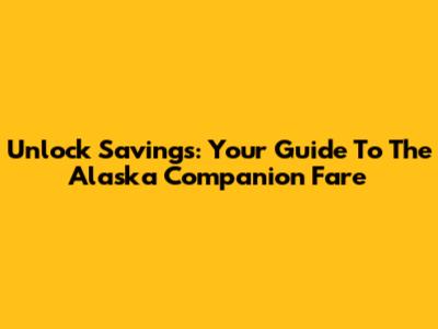 Unlock Savings: Your Guide To The Alaska Companion Fare
