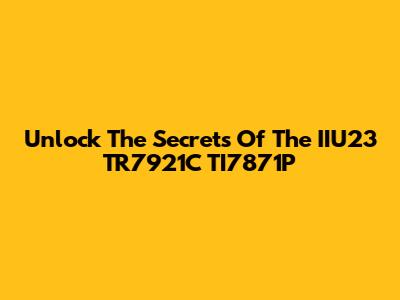 Unlock The Secrets Of The IIU23 TR7921C TI7871P