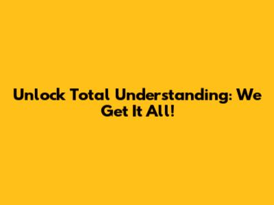 Unlock Total Understanding: We Get It All!