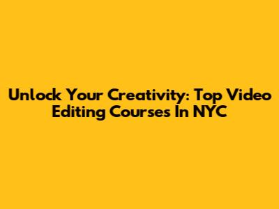 Unlock Your Creativity: Top Video Editing Courses In NYC