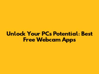 Unlock Your PC's Potential: Best Free Webcam Apps