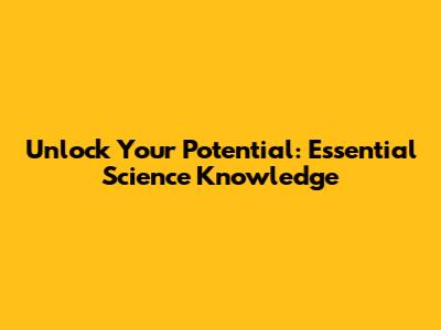 Unlock Your Potential: Essential Science Knowledge