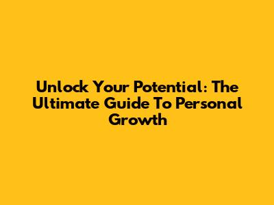 Unlock Your Potential: The Ultimate Guide To Personal Growth
