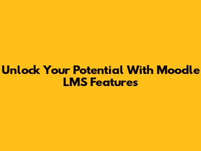 Unlock Your Potential With Moodle LMS Features