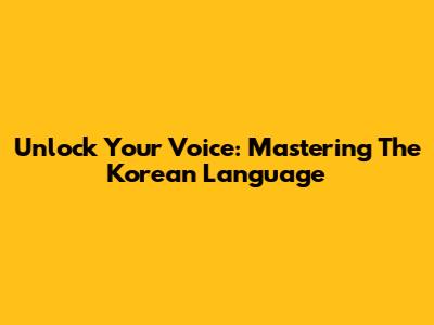 Unlock Your Voice: Mastering The Korean Language