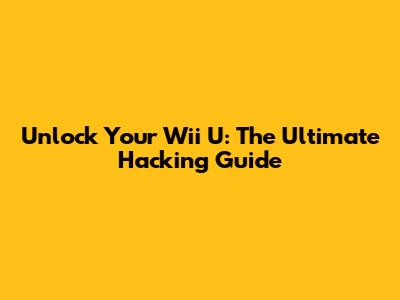 Unlock Your Wii U: The Ultimate Hacking Guide