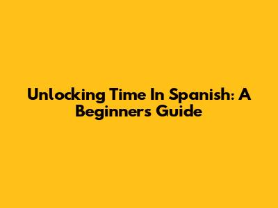 Unlocking 'Time' In Spanish: A Beginner's Guide