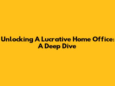 Unlocking A Lucrative Home Office: A Deep Dive