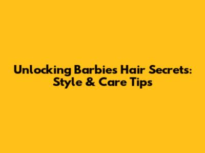 Unlocking Barbie's Hair Secrets: Style & Care Tips