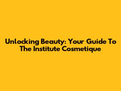 Unlocking Beauty: Your Guide To The Institute Cosmetique