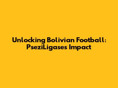 Unlocking Bolivian Football: PseziLigase's Impact