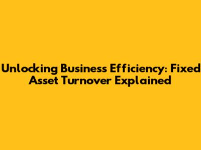 Unlocking Business Efficiency: Fixed Asset Turnover Explained