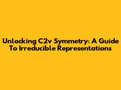 Unlocking C2v Symmetry: A Guide To Irreducible Representations