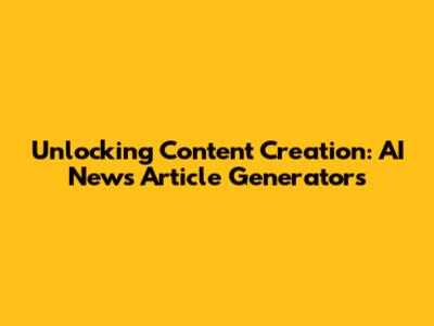 Unlocking Content Creation: AI News Article Generators