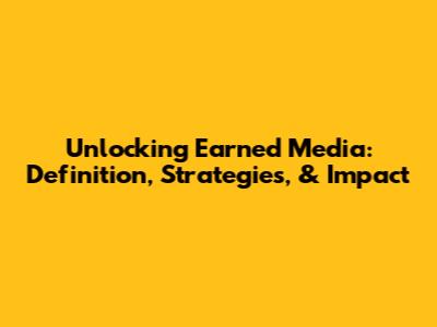 Unlocking Earned Media: Definition, Strategies, & Impact