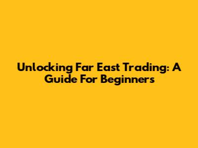 Unlocking Far East Trading: A Guide For Beginners