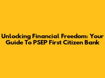 Unlocking Financial Freedom: Your Guide To PSEP First Citizen Bank