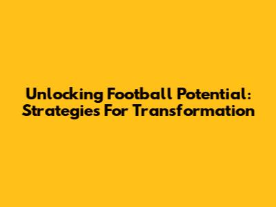 Unlocking Football Potential: Strategies For Transformation