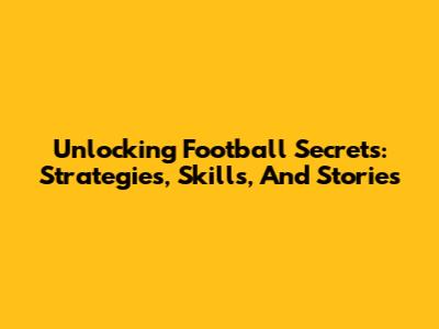 Unlocking Football Secrets: Strategies, Skills, And Stories