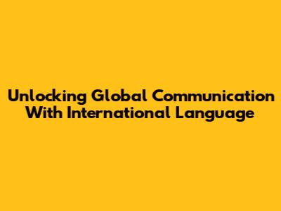 Unlocking Global Communication With International Language