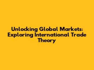 Unlocking Global Markets: Exploring International Trade Theory