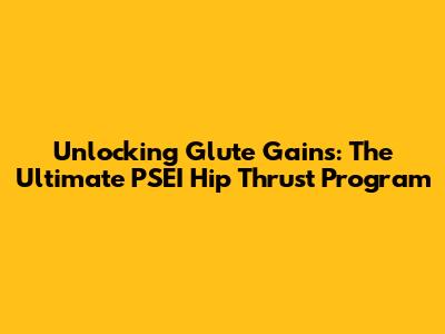 Unlocking Glute Gains: The Ultimate PSEI Hip Thrust Program