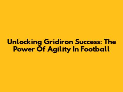Unlocking Gridiron Success: The Power Of Agility In Football