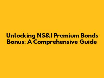 Unlocking NS&I Premium Bonds Bonus: A Comprehensive Guide