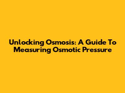 Unlocking Osmosis: A Guide To Measuring Osmotic Pressure