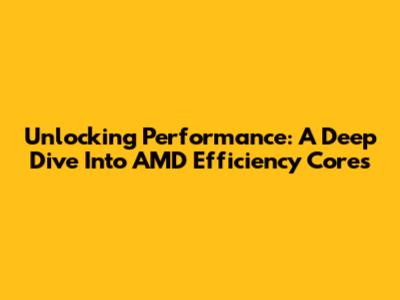 Unlocking Performance: A Deep Dive Into AMD Efficiency Cores