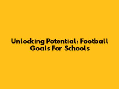 Unlocking Potential: Football Goals For Schools