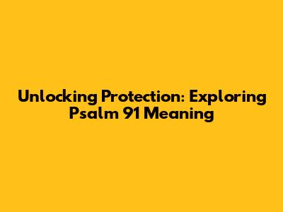 Unlocking Protection: Exploring Psalm 91 Meaning