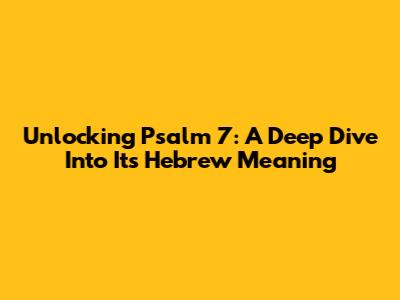 Unlocking Psalm 7: A Deep Dive Into Its Hebrew Meaning