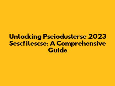 Unlocking Pseiodusterse 2023 Sescfilescse: A Comprehensive Guide