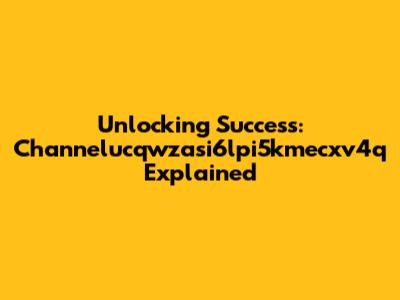 Unlocking Success: Channelucqwzasi6lpi5kmecxv4q Explained