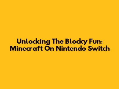 Unlocking The Blocky Fun: Minecraft On Nintendo Switch