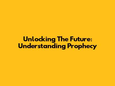 Unlocking The Future: Understanding Prophecy