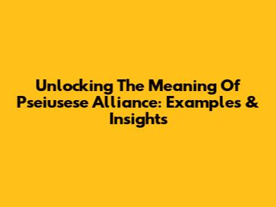 Unlocking The Meaning Of 'Pseiusese Alliance': Examples & Insights