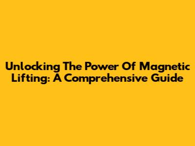 Unlocking The Power Of Magnetic Lifting: A Comprehensive Guide