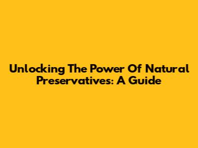 Unlocking The Power Of Natural Preservatives: A Guide
