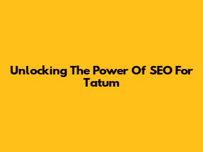 Unlocking The Power Of SEO For Tatum
