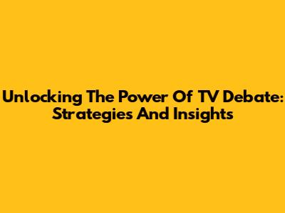 Unlocking The Power Of TV Debate: Strategies And Insights