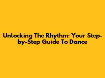 Unlocking The Rhythm: Your Step-by-Step Guide To Dance