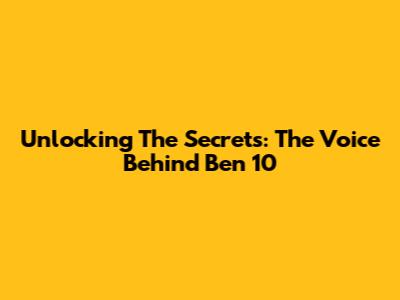 Unlocking The Secrets: The Voice Behind Ben 10