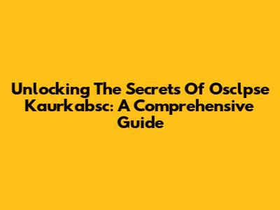 Unlocking The Secrets Of Osclpse Kaurkabsc: A Comprehensive Guide