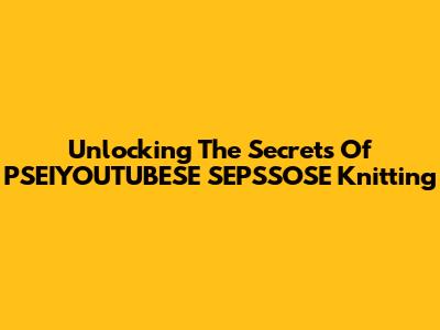 Unlocking The Secrets Of PSEIYOUTUBESE SEPSSOSE Knitting