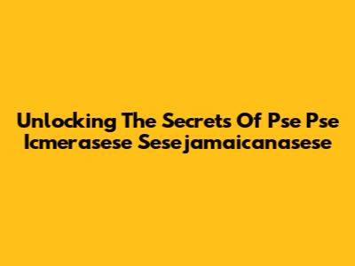 Unlocking The Secrets Of Pse Pse Icmerasese Sesejamaicanasese