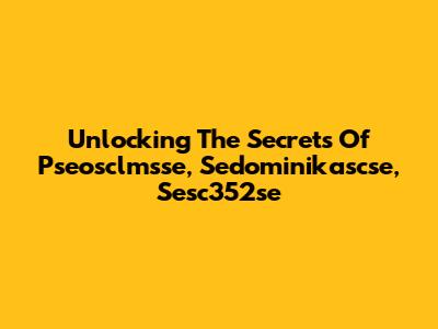 Unlocking The Secrets Of Pseosclmsse, Sedominikascse, Sesc352se