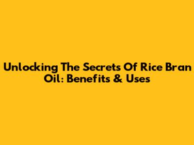 Unlocking The Secrets Of Rice Bran Oil: Benefits & Uses